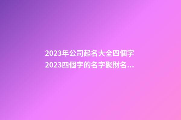 2023年公司起名大全四個字 2023四個字的名字聚財名字-第1張-公司起名-玄機派